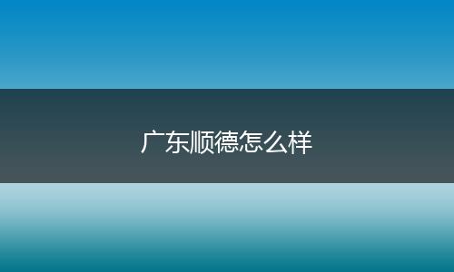 广东顺德怎么样