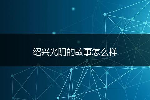 绍兴光阴的故事怎么样