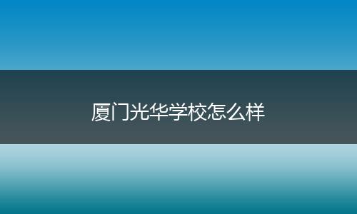 厦门光华学校怎么样