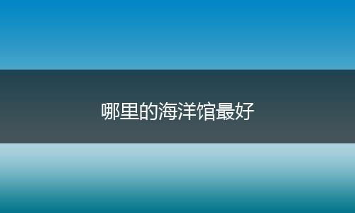 哪里的海洋馆最好