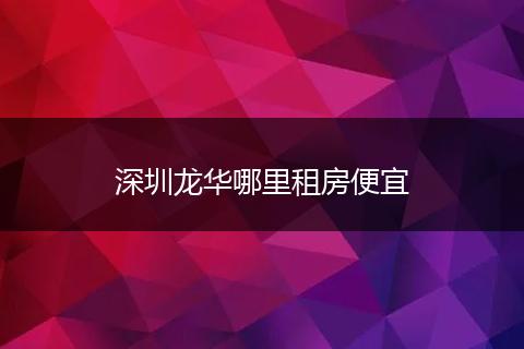 深圳龙华哪里租房便宜