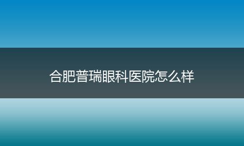 合肥普瑞眼科医院怎么样