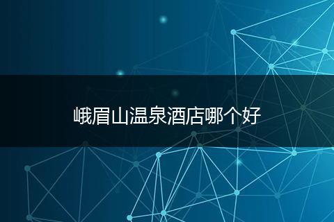 峨眉山温泉酒店哪个好