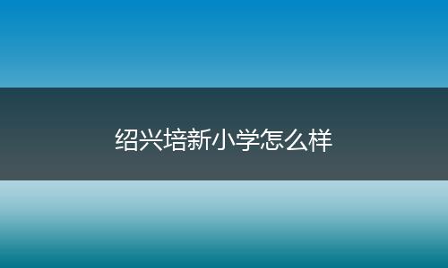 绍兴培新小学怎么样
