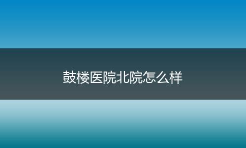 鼓楼医院北院怎么样