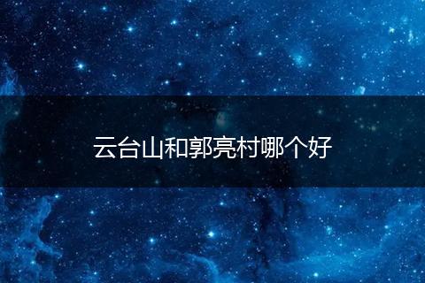 云台山和郭亮村哪个好