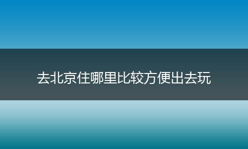 去北京住哪里比较方便出去玩