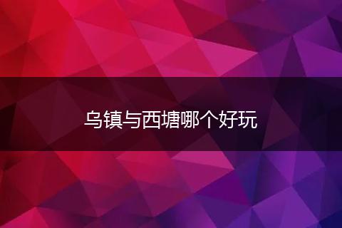 乌镇与西塘哪个好玩