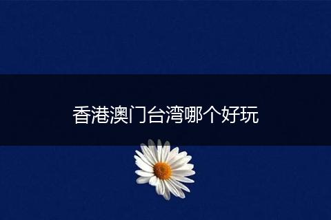 香港澳门台湾哪个好玩
