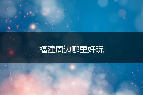 福建周边哪里好玩
