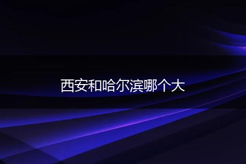 西安和哈尔滨哪个大