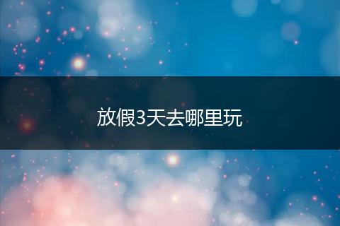 放假3天去哪里玩