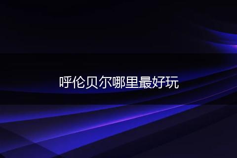 呼伦贝尔哪里最好玩