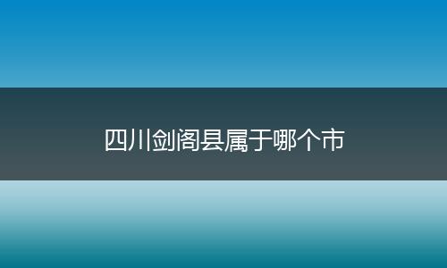 四川剑阁县属于哪个市