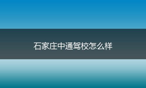 石家庄中通驾校怎么样