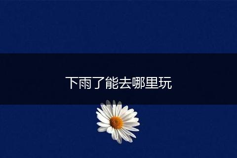 下雨了能去哪里玩