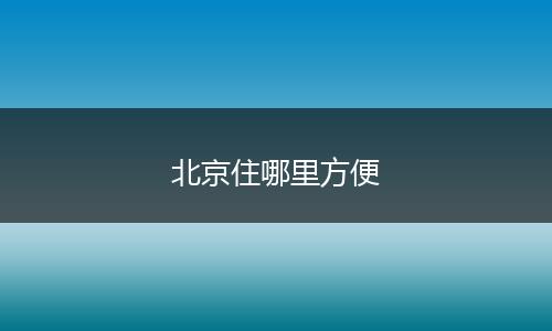 北京住哪里方便