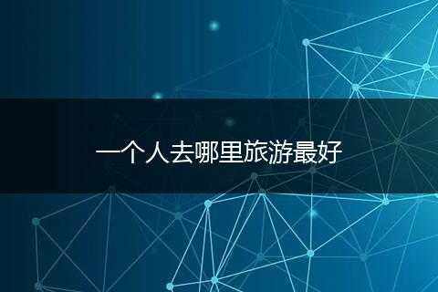 一个人去哪里旅游最好
