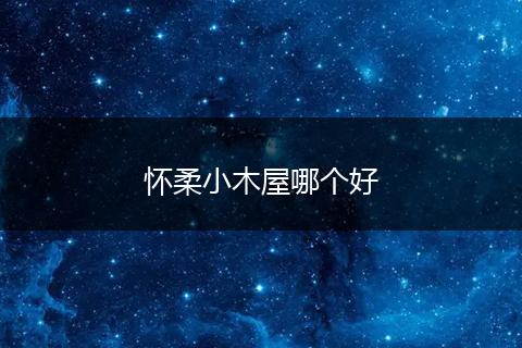 怀柔小木屋哪个好