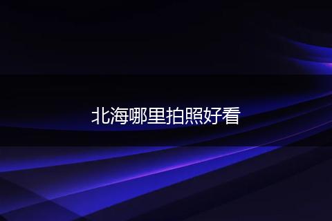北海哪里拍照好看