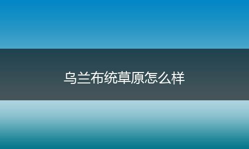 乌兰布统草原怎么样