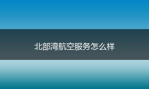 北部湾航空服务怎么样