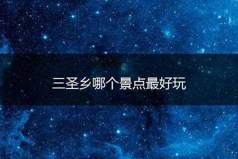 三圣乡哪个景点最好玩