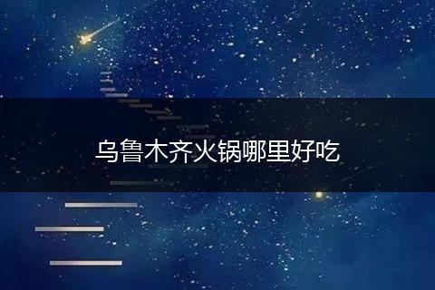 乌鲁木齐火锅哪里好吃