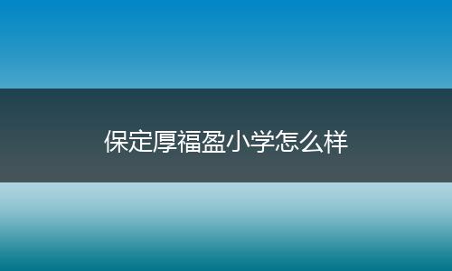 保定厚福盈小学怎么样