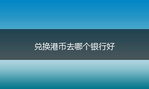 兑换港币去哪个银行好