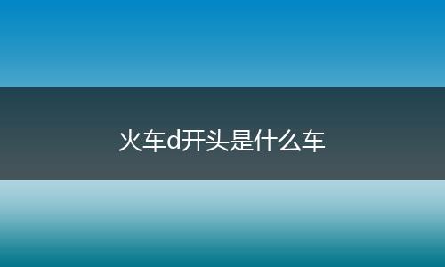 火车d开头是什么车