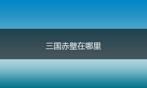 三国赤壁在哪里
