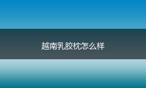 越南乳胶枕怎么样