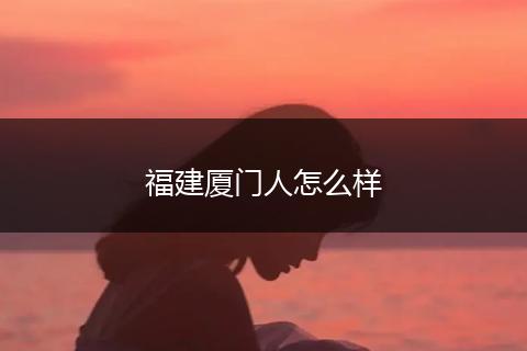 福建厦门人怎么样