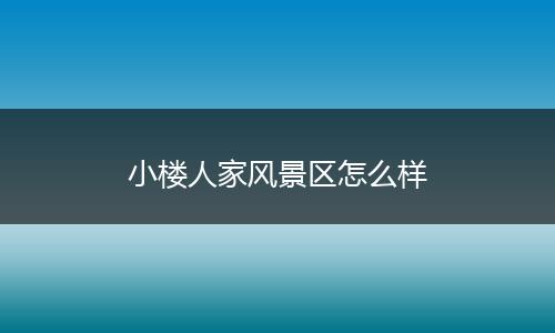 小楼人家风景区怎么样