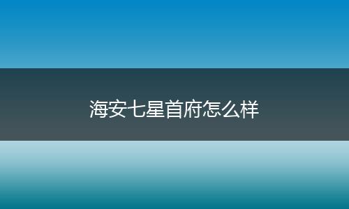 海安七星首府怎么样