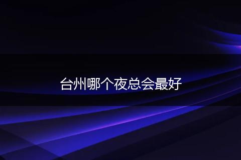 台州哪个夜总会最好