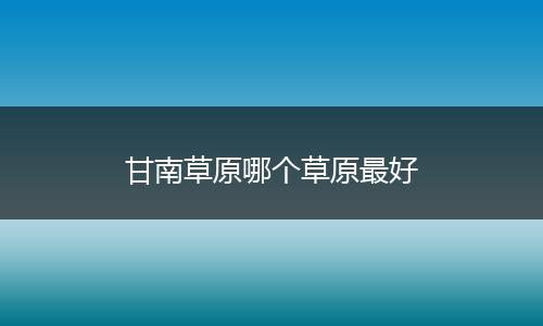 甘南草原哪个草原最好