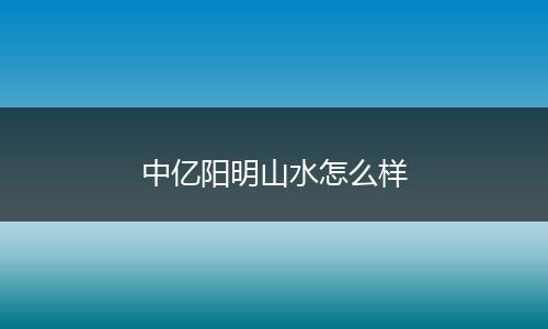 中亿阳明山水怎么样
