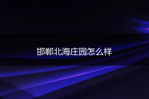 邯郸北海庄园怎么样