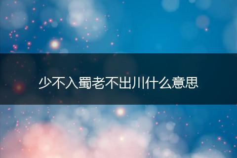 少不入蜀老不出川什么意思