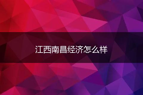 江西南昌经济怎么样