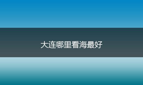 大连哪里看海最好