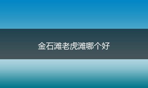金石滩老虎滩哪个好