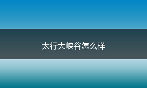 太行大峡谷怎么样