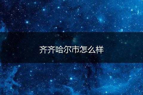 齐齐哈尔市怎么样