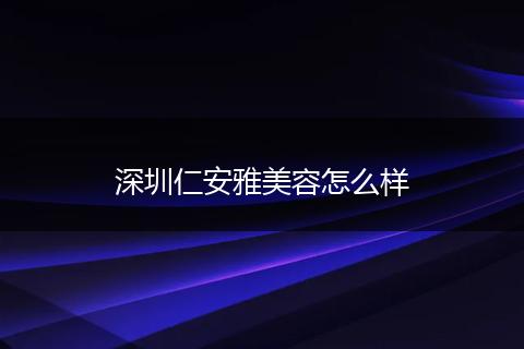 深圳仁安雅美容怎么样