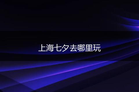 上海七夕去哪里玩