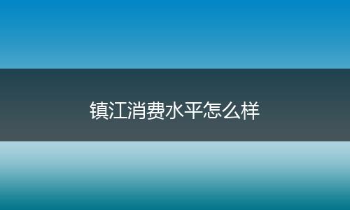 镇江消费水平怎么样