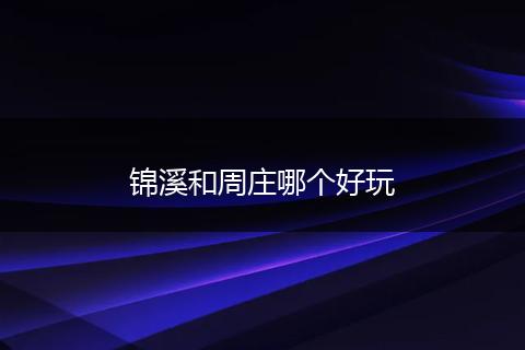 锦溪和周庄哪个好玩